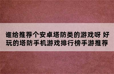 谁给推荐个安卓塔防类的游戏呀 好玩的塔防手机游戏排行榜手游推荐